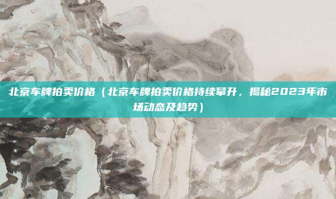 北京车牌拍卖价格(北京车牌拍卖价格持续攀升,揭秘2023年市场动态及趋势)