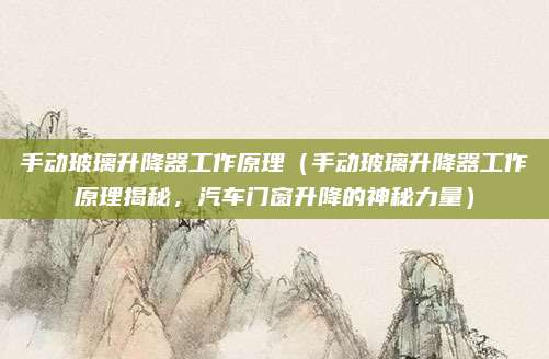 手动玻璃升降器工作原理（手动玻璃升降器工作原理揭秘，汽车门窗升降的神秘力量）