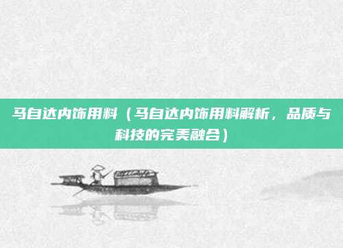 马自达内饰用料(马自达内饰用料解析,品质与科技的完美融合)
