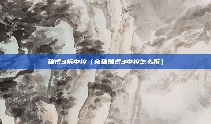 瑞虎3拆中控(奇瑞瑞虎3中控怎么拆)