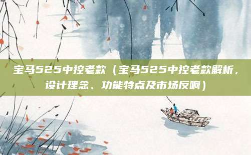宝马525中控老款(宝马525中控老款解析,设计理念、功能特点及市场反响)