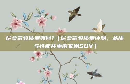 尼桑奇骏质量如何?(尼桑奇骏质量评测,品质与性能并重的家用SUV)