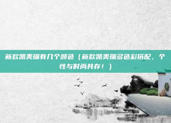 新款凯美瑞有几个颜色(新款凯美瑞多色彩搭配,个性与时尚共存!)