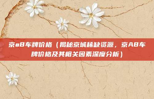 京a8车牌价格(揭秘京城稀缺资源,京A8车牌价格及其相关因素深度分析)