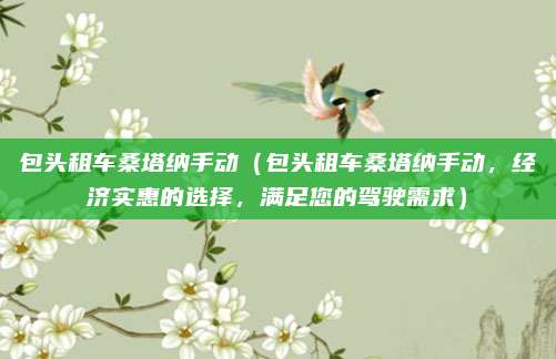包头租车桑塔纳手动(包头租车桑塔纳手动,经济实惠的选择,满足您的驾驶需求)
