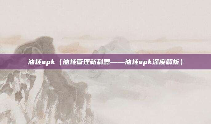 油耗apk（油耗管理新利器——油耗apk深度解析）