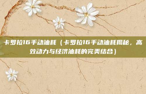卡罗拉16手动油耗(卡罗拉16手动油耗揭秘,高效动力与经济油耗的完美结合)
