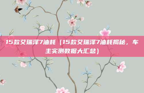 15款艾瑞泽7油耗(15款艾瑞泽7油耗揭秘,车主实测数据大汇总)