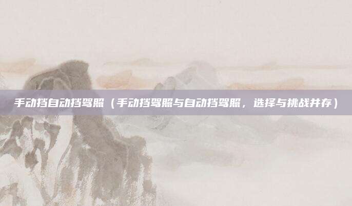 手动挡自动挡驾照（手动挡驾照与自动挡驾照，选择与挑战并存）