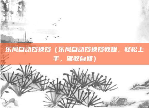 乐风自动挡换挡（乐风自动挡换挡教程，轻松上手，驾驭自如）