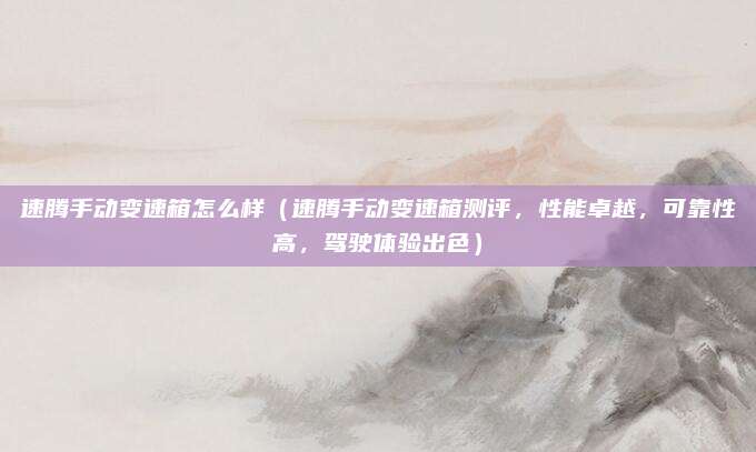 速腾手动变速箱怎么样(速腾手动变速箱测评,性能卓越,可靠性高,驾驶体验出色)