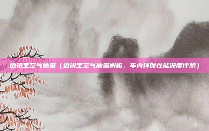 迈锐宝空气质量(迈锐宝空气质量解析,车内环保性能深度评测)