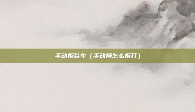 手动拆装车(手动挡怎么拆开)
