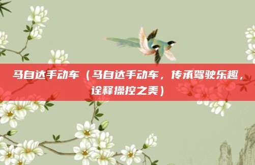 马自达手动车(马自达手动车,传承驾驶乐趣,诠释操控之美)