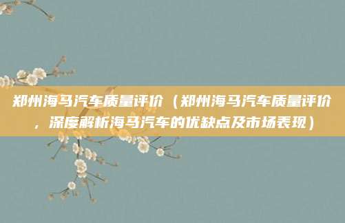 郑州海马汽车质量评价（郑州海马汽车质量评价，深度解析海马汽车的优缺点及市场表现）