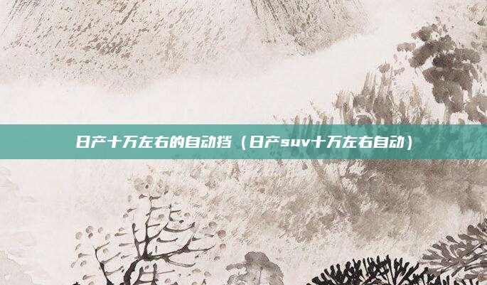 日产十万左右的自动挡(日产suv十万左右自动)