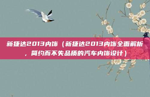 新捷达2013内饰（新捷达2013内饰全面解析，简约而不失品质的汽车内饰设计）