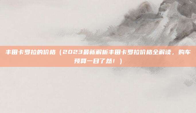丰田卡罗拉的价格(2023最新解析丰田卡罗拉价格全解读,购车预算一目了然!)