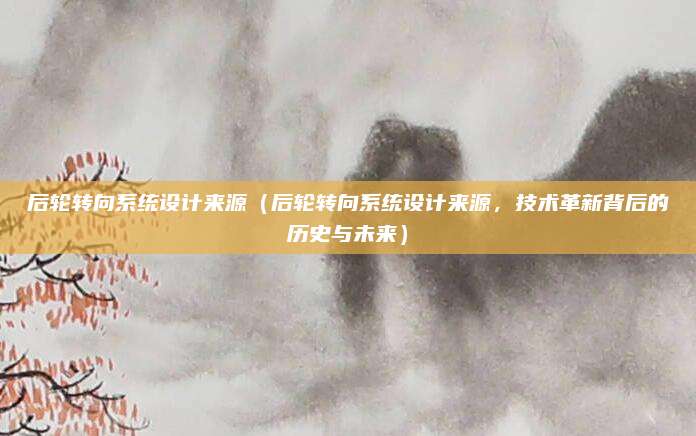 后轮转向系统设计来源(后轮转向系统设计来源,技术革新背后的历史与未来)