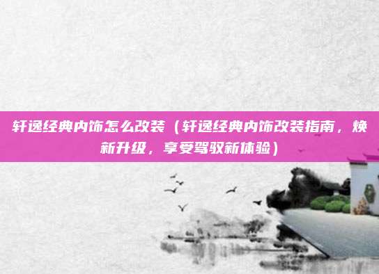 轩逸经典内饰怎么改装(轩逸经典内饰改装指南,焕新升级,享受驾驭新体验)