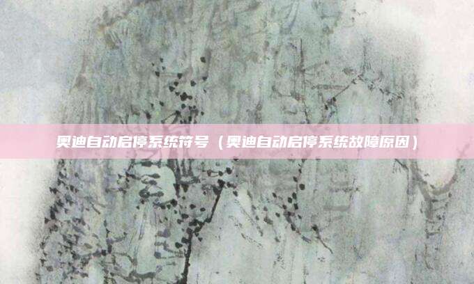 奥迪自动启停系统符号(奥迪自动启停系统故障原因)