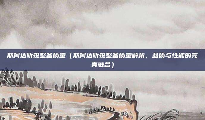 斯柯达昕锐整备质量(斯柯达昕锐整备质量解析,品质与性能的完美融合)