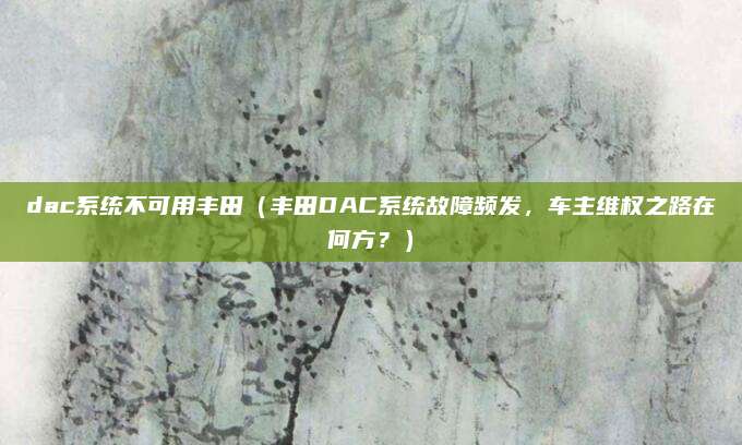 dac系统不可用丰田(丰田DAC系统故障频发,车主维权之路在何方?)