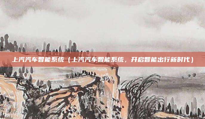 上汽汽车智能系统(上汽汽车智能系统,开启智能出行新时代)