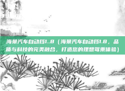 海景汽车自动挡1..8(海景汽车自动挡1.8,品质与科技的完美融合,打造您的理想驾乘体验)