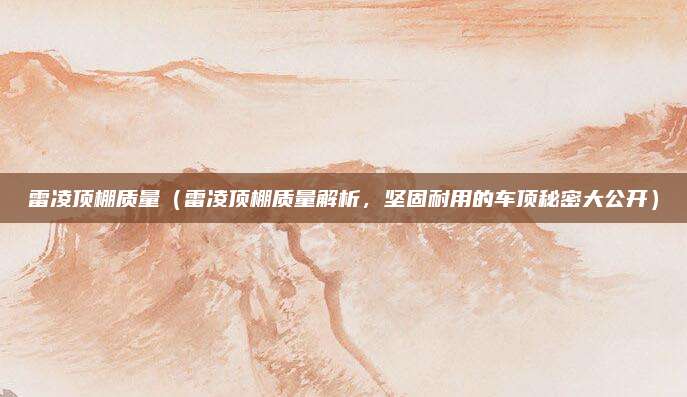 雷凌顶棚质量(雷凌顶棚质量解析,坚固耐用的车顶秘密大公开)