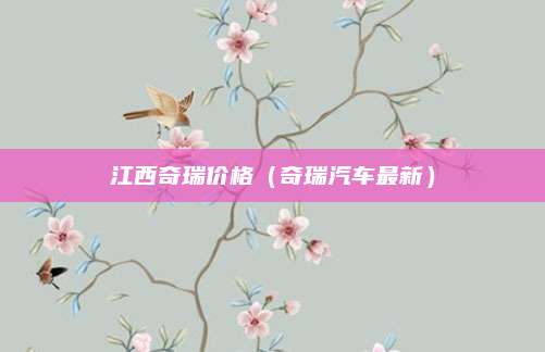 江西奇瑞价格(奇瑞汽车最新)
