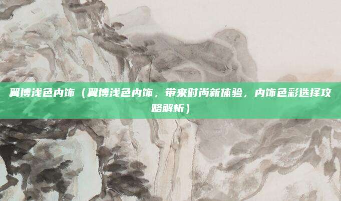翼博浅色内饰(翼博浅色内饰,带来时尚新体验,内饰色彩选择攻略解析)