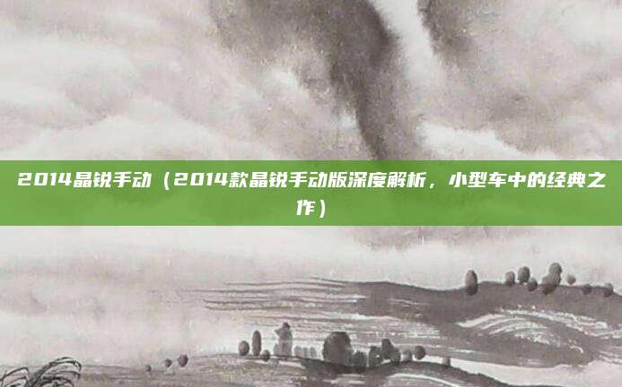 2014晶锐手动(2014款晶锐手动版深度解析,小型车中的经典之作)