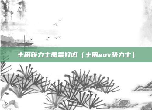 丰田雅力士质量好吗(丰田suv雅力士)