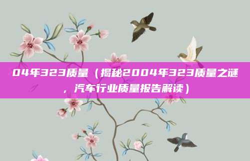 04年323质量（揭秘2004年323质量之谜，汽车行业质量报告解读）