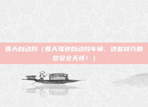 雪天自动挡（雪天驾驶自动挡车辆，这些技巧助您安全无忧！）