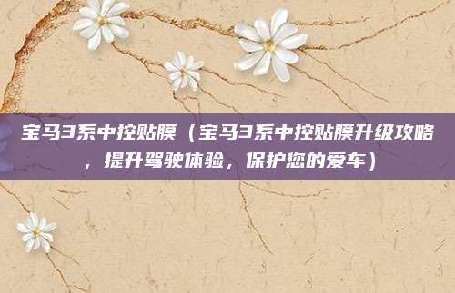 宝马3系中控贴膜（宝马3系中控贴膜升级攻略，提升驾驶体验，保护您的爱车）