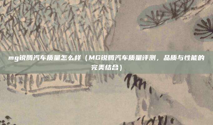 mg锐腾汽车质量怎么样(MG锐腾汽车质量评测,品质与性能的完美结合)