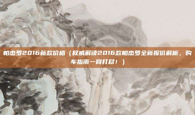 帕杰罗2016新款价格(权威解读2016款帕杰罗全新报价解析,购车指南一网打尽!)