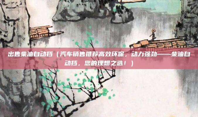 出售柴油自动挡(汽车销售推荐高效环保,动力强劲——柴油自动挡,您的理想之选!)