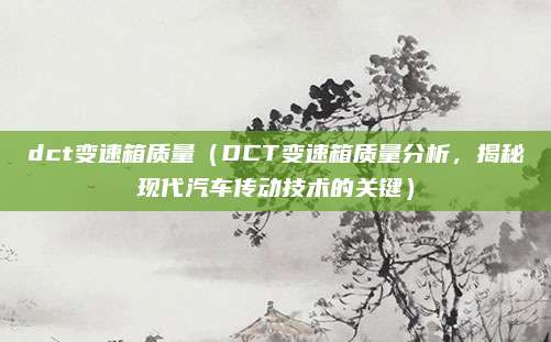 dct变速箱质量(DCT变速箱质量分析,揭秘现代汽车传动技术的关键)