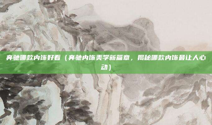 奔驰哪款内饰好看(奔驰内饰美学新篇章,揭秘哪款内饰最让人心动)