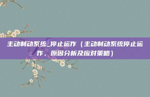 主动制动系统_停止运作（主动制动系统停止运作，原因分析及应对策略）