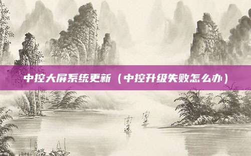 中控大屏系统更新（中控升级失败怎么办）