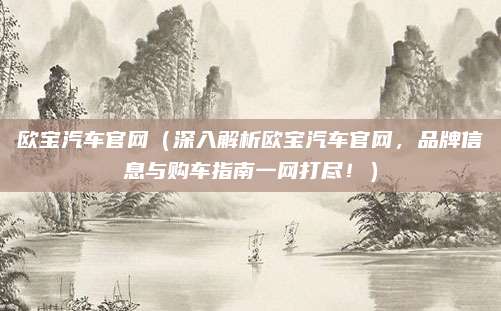 欧宝汽车官网（深入解析欧宝汽车官网，品牌信息与购车指南一网打尽！）