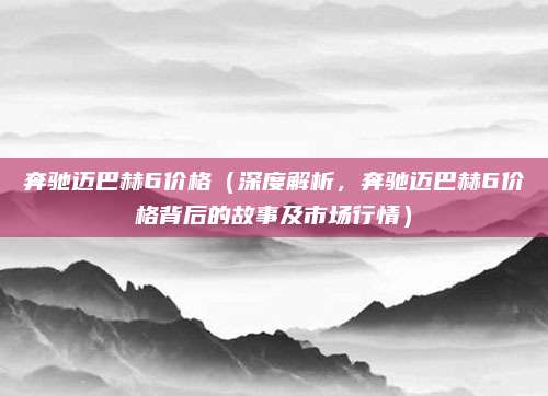 奔驰迈巴赫6价格（深度解析，奔驰迈巴赫6价格背后的故事及市场行情）