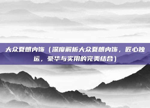大众夏朗内饰（深度解析大众夏朗内饰，匠心独运，豪华与实用的完美结合）