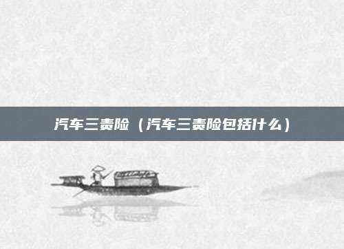 汽车三责险(汽车三责险包括什么)