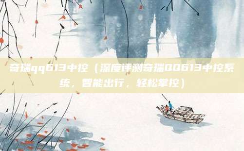 奇瑞qq613中控(深度评测奇瑞QQ613中控系统,智能出行,轻松掌控)