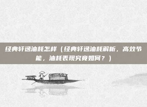 经典轩逸油耗怎样（经典轩逸油耗解析，高效节能，油耗表现究竟如何？）